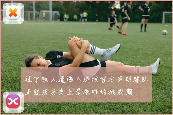 辽宁铁人遭遇六连败官方声明球队正经历历史上最艰难的挑战期