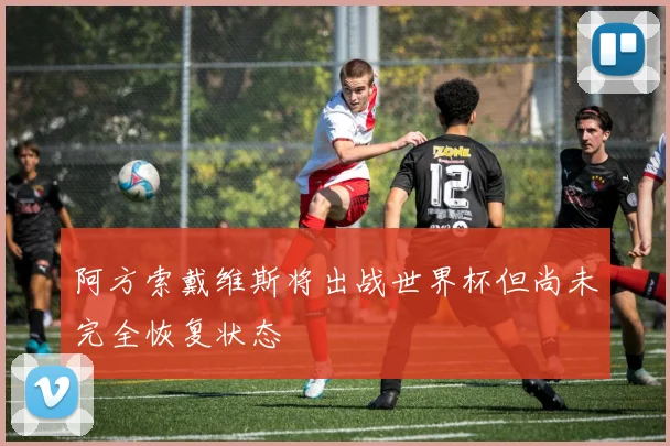 阿方索戴维斯将出战世界杯但尚未完全恢复状态