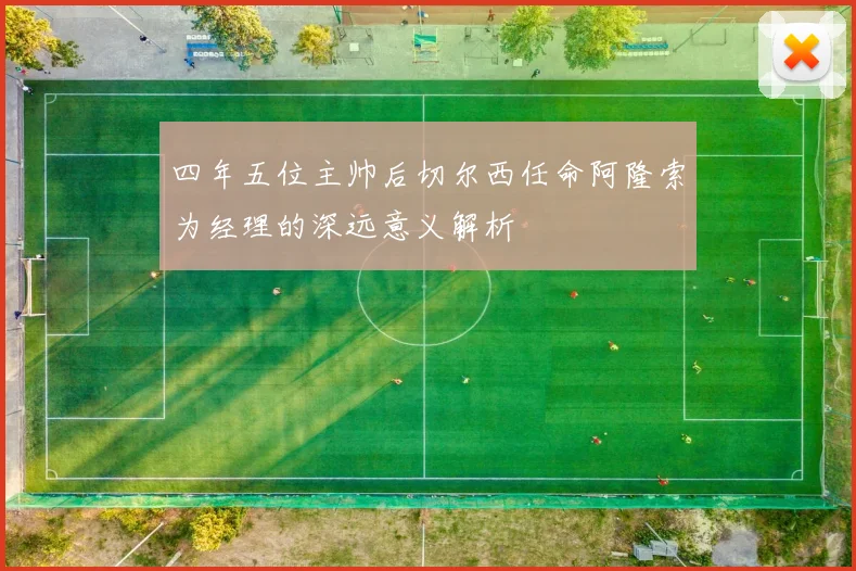 四年五位主帅后切尔西任命阿隆索为经理的深远意义解析