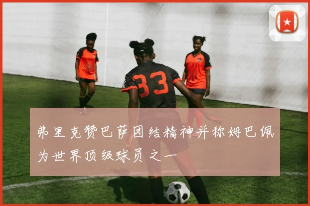 弗里克赞巴萨团结精神并称姆巴佩为世界顶级球员之一