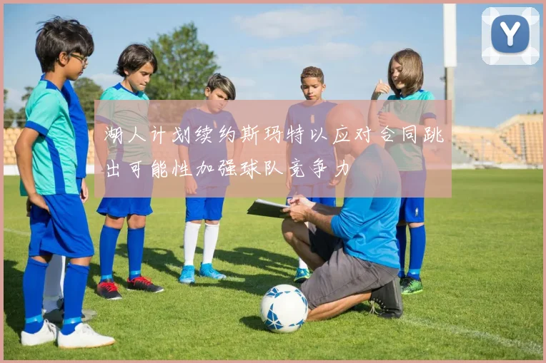 湖人计划续约斯玛特以应对合同跳出可能性加强球队竞争力