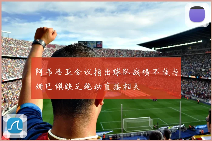 阿韦洛亚会议指出球队战绩不佳与姆巴佩缺乏跑动直接相关