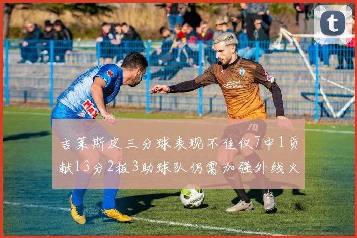 吉莱斯皮三分球表现不佳仅7中1贡献13分2板3助球队仍需加强外线火力