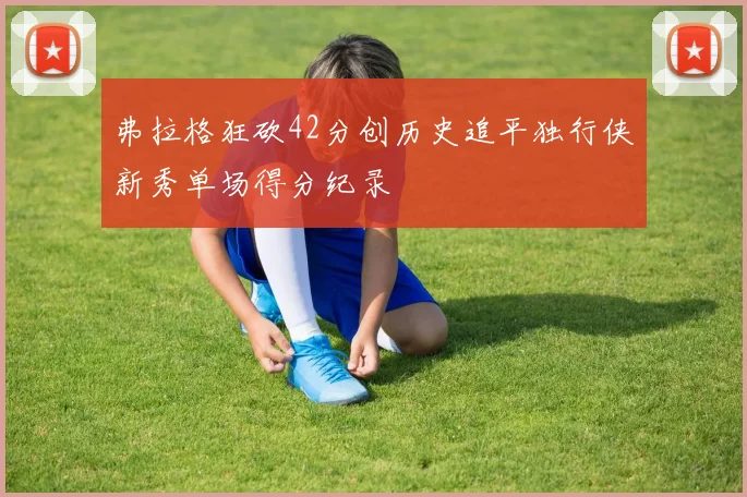 弗拉格狂砍42分创历史追平独行侠新秀单场得分纪录