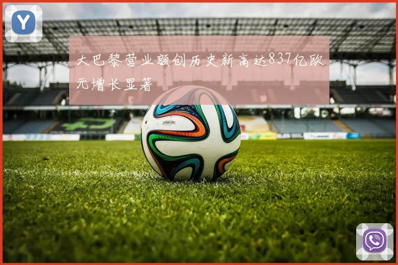 大巴黎营业额创历史新高达837亿欧元增长显著