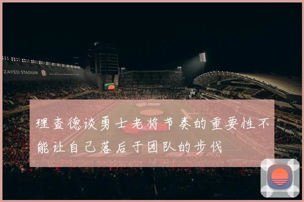 理查德谈勇士老将节奏的重要性不能让自己落后于团队的步伐