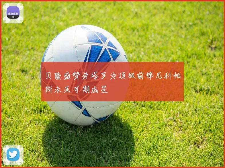 贝隆盛赞劳塔罗为顶级前锋尼科帕斯未来可期成星