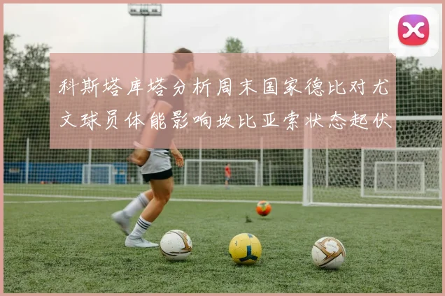 科斯塔库塔分析周末国家德比对尤文球员体能影响坎比亚索状态起伏不定