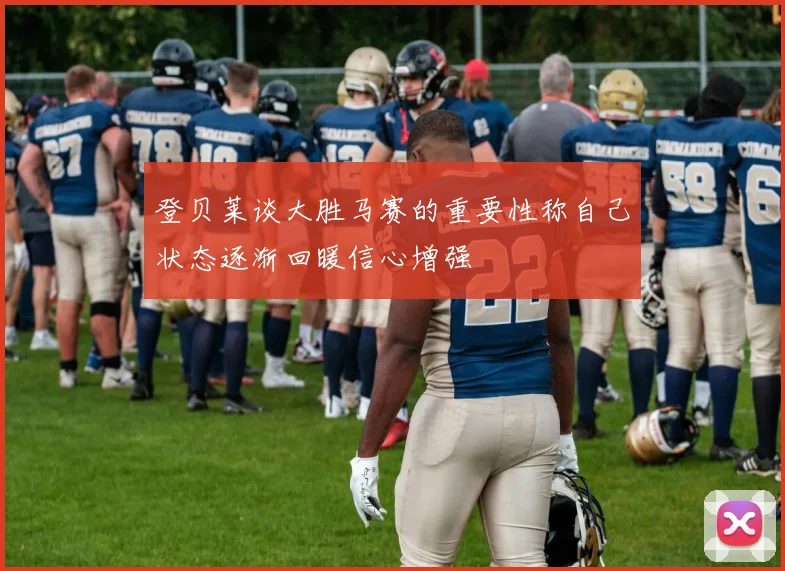 登贝莱谈大胜马赛的重要性称自己状态逐渐回暖信心增强