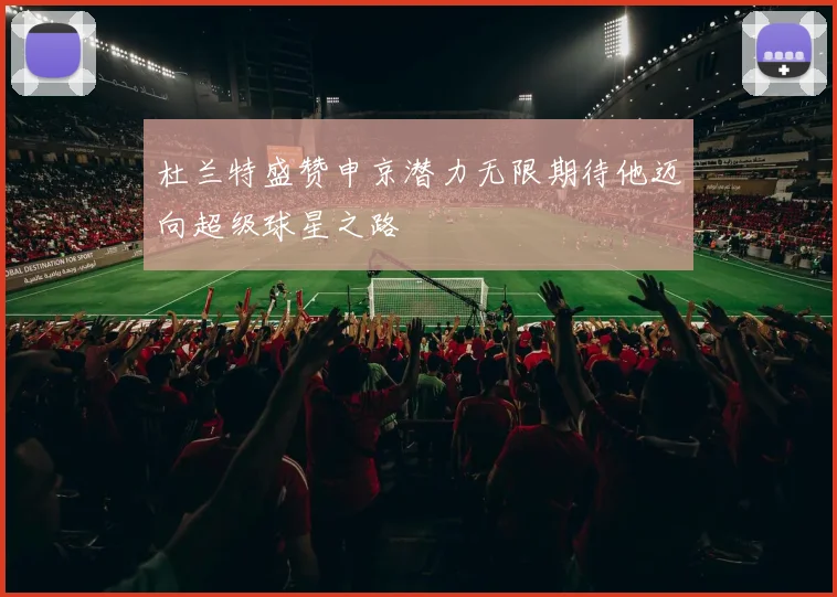 杜兰特盛赞申京潜力无限期待他迈向超级球星之路