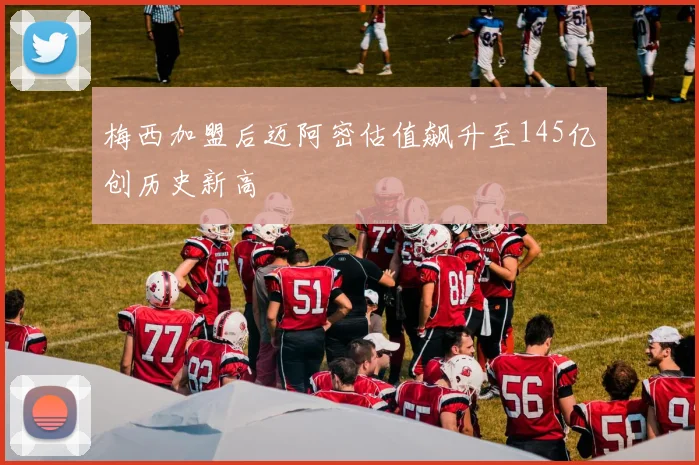 梅西加盟后迈阿密估值飙升至145亿创历史新高