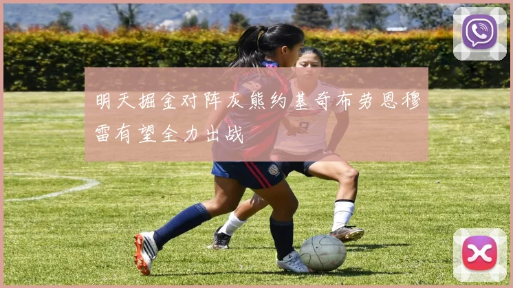 明天掘金对阵灰熊约基奇布劳恩穆雷有望全力出战