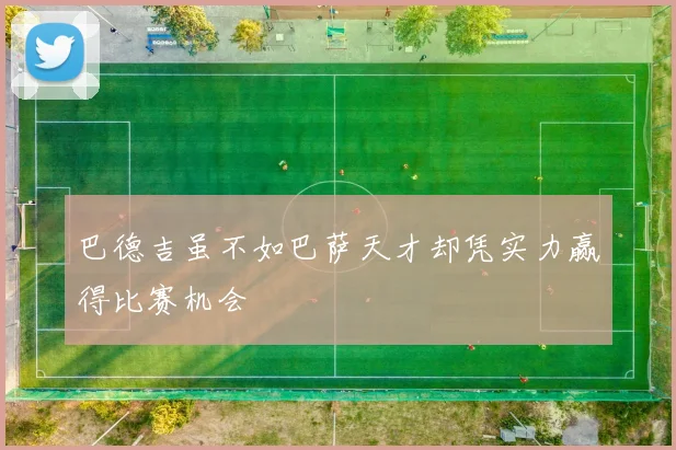 巴德吉虽不如巴萨天才却凭实力赢得比赛机会