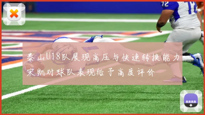 泰山U18队展现高压与快速转换能力宋凯对球队表现给予高度评价