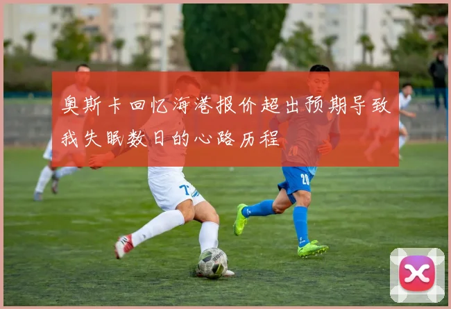 奥斯卡回忆海港报价超出预期导致我失眠数日的心路历程