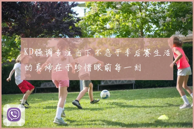 KD强调专注当下不急于季后赛生活的真谛在于珍惜眼前每一刻