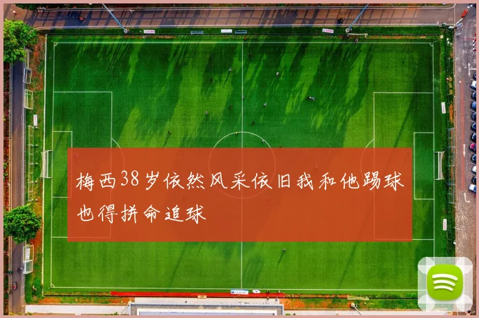 梅西38岁依然风采依旧我和他踢球也得拼命追球