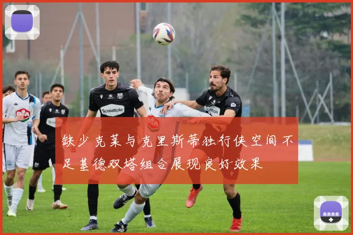缺少克莱与克里斯蒂独行侠空间不足基德双塔组合展现良好效果
