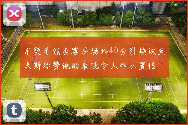 东契奇能否赛季场均40分引热议里夫斯称赞他的表现令人难以置信