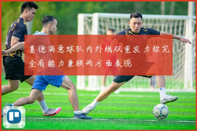 基德满意球队内外线双重发力称完全有能力兼顾两方面表现