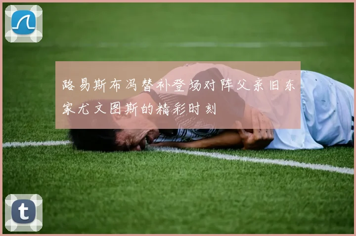 路易斯布冯替补登场对阵父亲旧东家尤文图斯的精彩时刻
