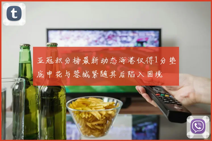 亚冠积分榜最新动态海港仅得1分垫底申花与蓉城紧随其后陷入困境