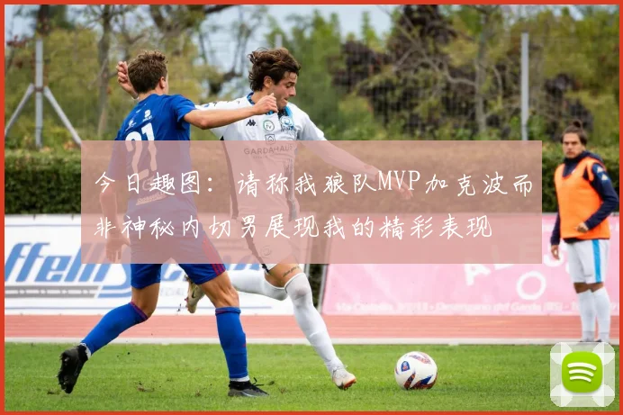 今日趣图：请称我狼队MVP加克波而非神秘内切男展现我的精彩表现