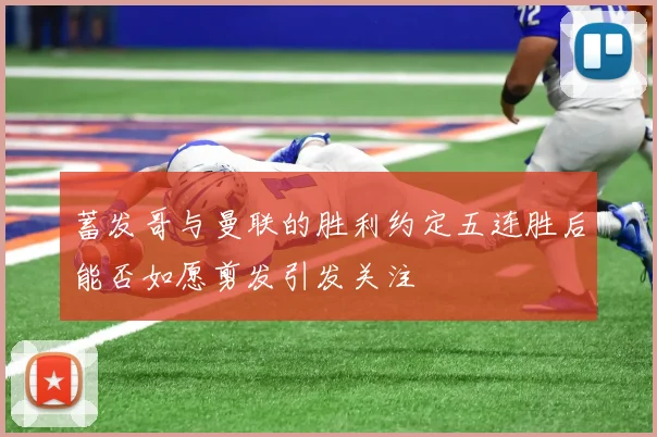 蓄发哥与曼联的胜利约定五连胜后能否如愿剪发引发关注