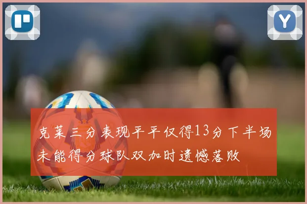 克莱三分表现平平仅得13分下半场未能得分球队双加时遗憾落败