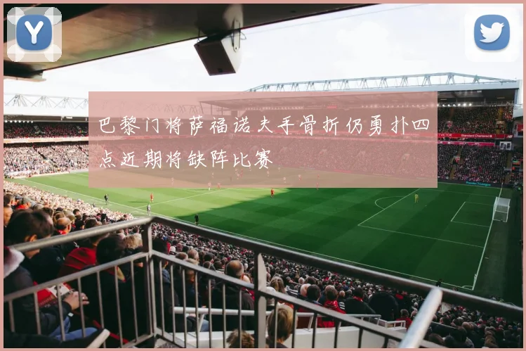 巴黎门将萨福诺夫手骨折仍勇扑四点近期将缺阵比赛