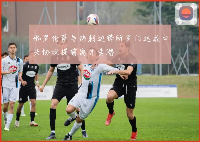 佛罗伦萨与热刺边锋所罗门达成口头协议提前离开黄潜