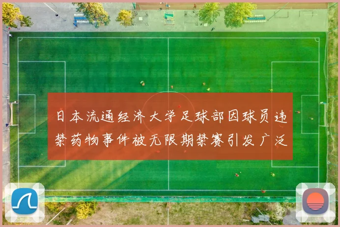 日本流通经济大学足球部因球员违禁药物事件被无限期禁赛引发广泛关注