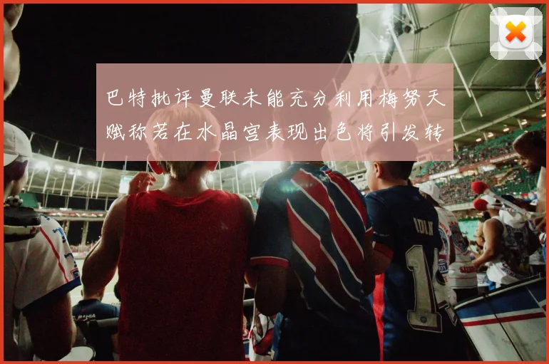 巴特批评曼联未能充分利用梅努天赋称若在水晶宫表现出色将引发转会竞争