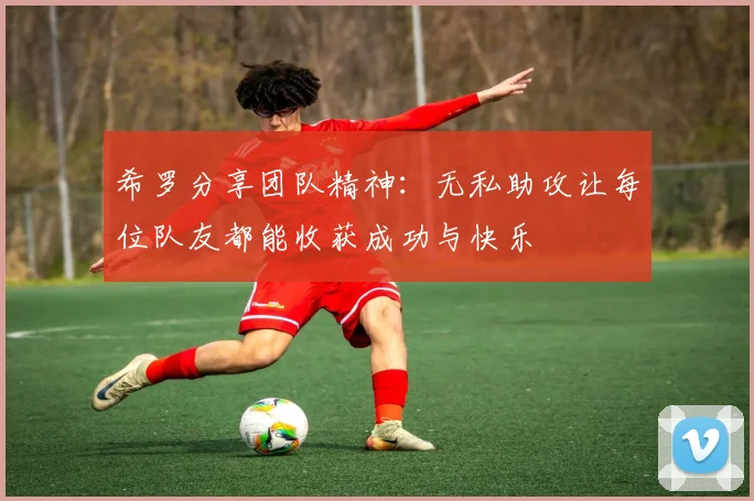 希罗分享团队精神：无私助攻让每位队友都能收获成功与快乐