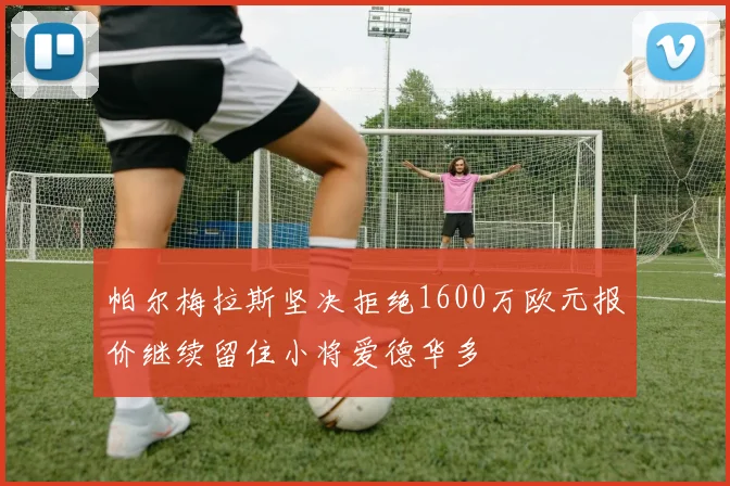 帕尔梅拉斯坚决拒绝1600万欧元报价继续留住小将爱德华多