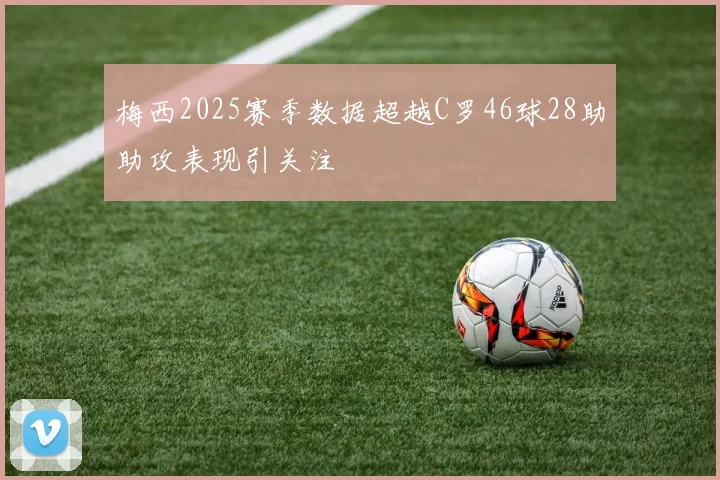 梅西2025赛季数据超越C罗46球28助助攻表现引关注