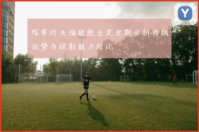 绿军对决谁能胜出皮尔斯分析内线优势与投射能力对比