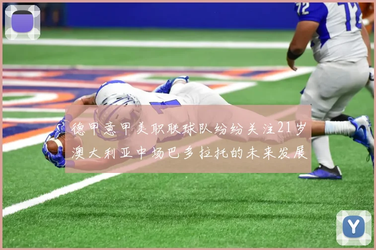 德甲意甲美职联球队纷纷关注21岁澳大利亚中场巴多拉托的未来发展