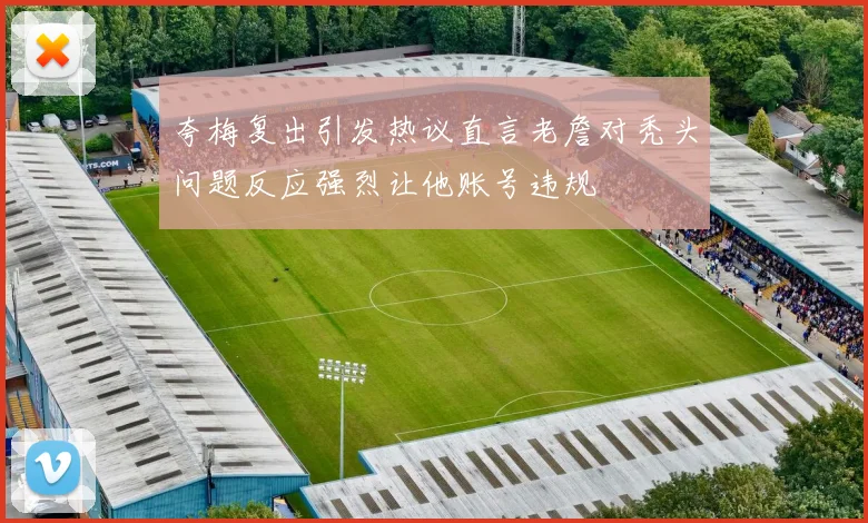 夸梅复出引发热议直言老詹对秃头问题反应强烈让他账号违规