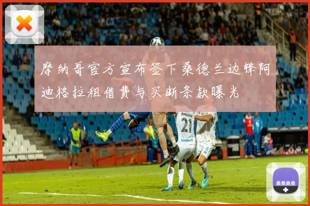 摩纳哥官方宣布签下桑德兰边锋阿迪格拉租借费与买断条款曝光