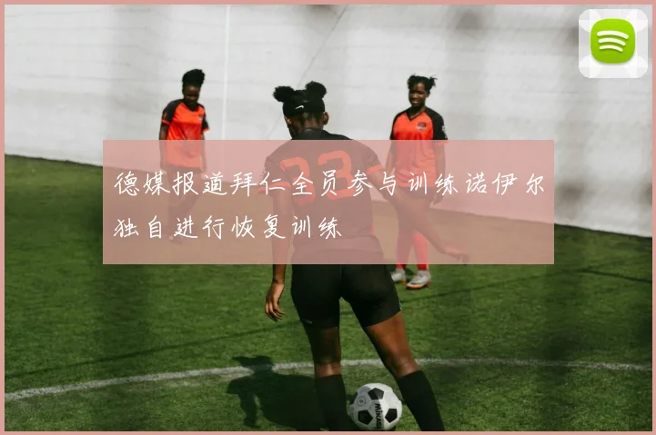 德媒报道拜仁全员参与训练诺伊尔独自进行恢复训练