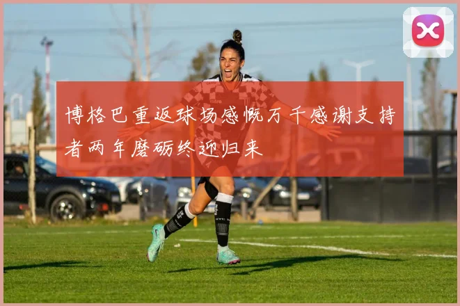 博格巴重返球场感慨万千感谢支持者两年磨砺终迎归来