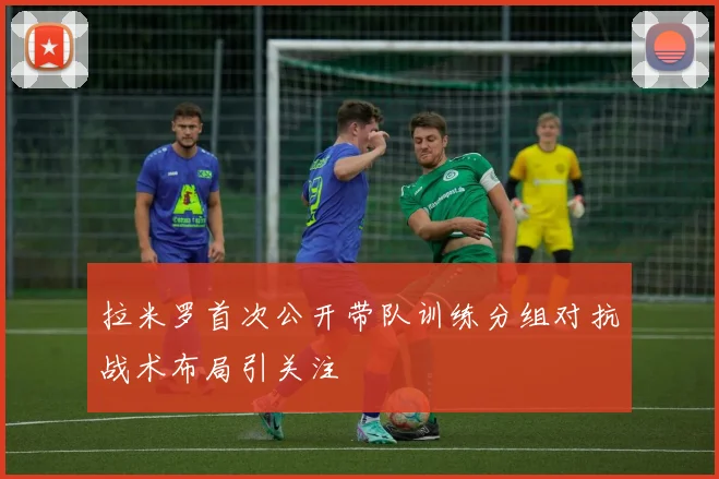 拉米罗首次公开带队训练分组对抗战术布局引关注