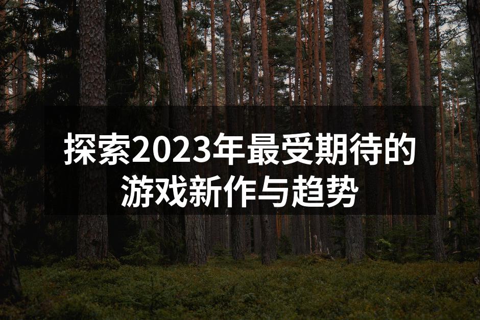 探索2023年最受期待的游戏新作与趋势