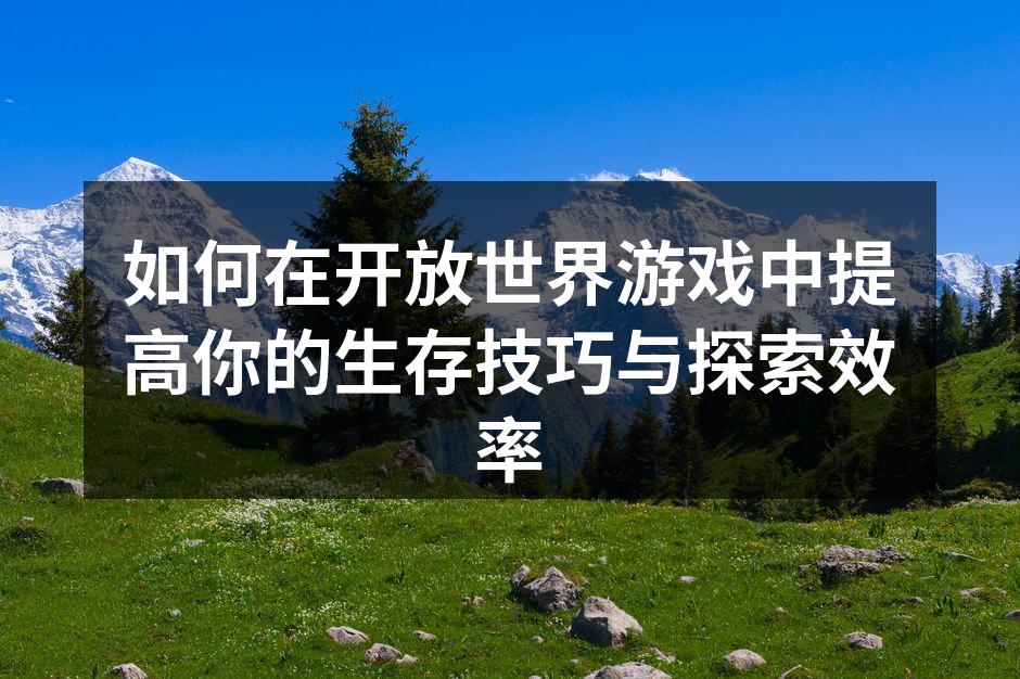 如何在开放世界游戏中提高你的生存技巧与探