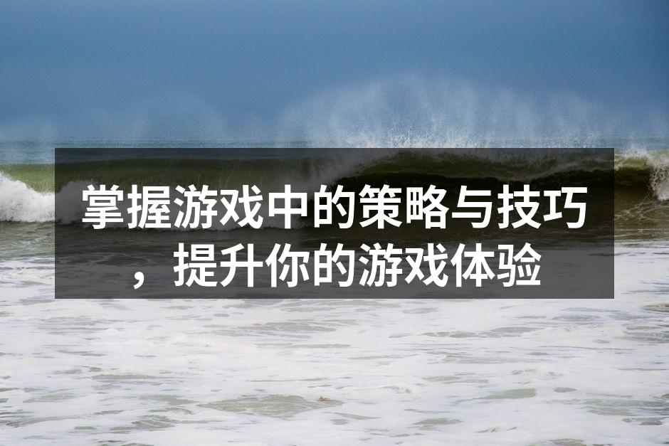 掌握游戏中的策略与技巧，提升你的游戏体验